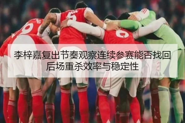 李梓嘉复出节奏观察连续参赛能否找回后场重杀效率与稳定性